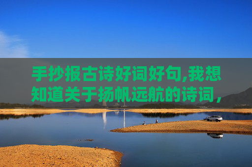 手抄报古诗好词好句,我想知道关于扬帆远航的诗词，适合做手抄报的
