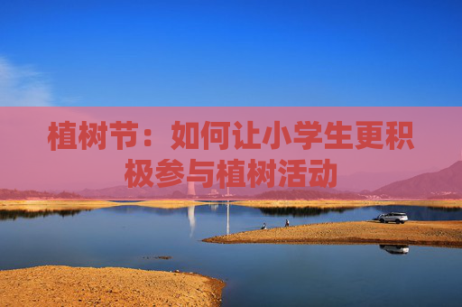 植树节：如何让小学生更积极参与植树活动