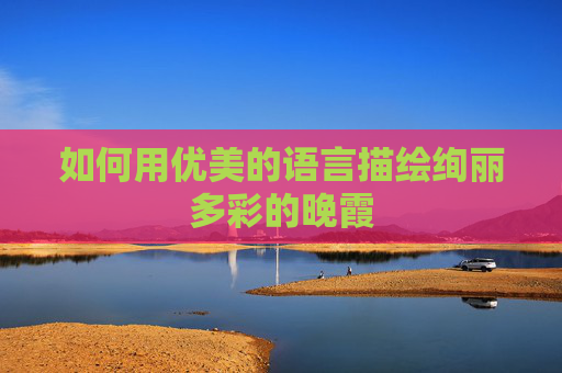 如何用优美的语言描绘绚丽多彩的晚霞