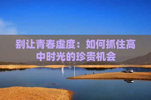 别让青春虚度：如何抓住高中时光的珍贵机会