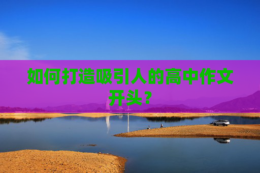 如何打造吸引人的高中作文开头？