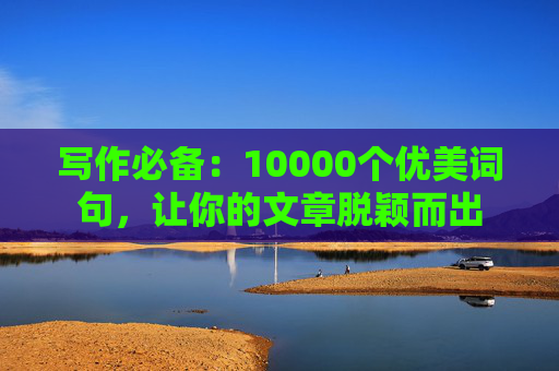 写作必备：10000个优美词句，让你的文章脱颖而出