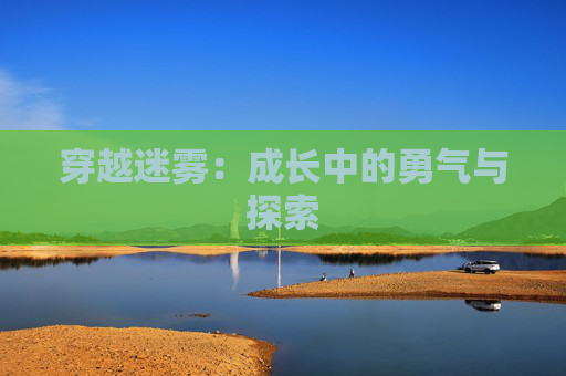 穿越迷雾：成长中的勇气与探索