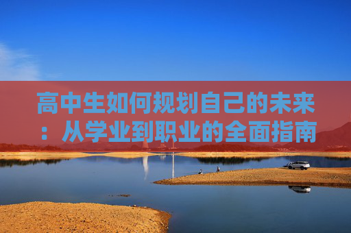 高中生如何规划自己的未来：从学业到职业的全面指南