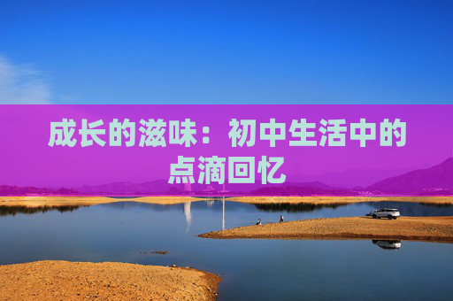 成长的滋味：初中生活中的点滴回忆