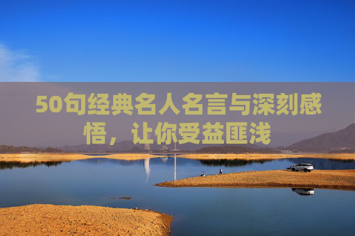 50句经典名人名言与深刻感悟，让你受益匪浅