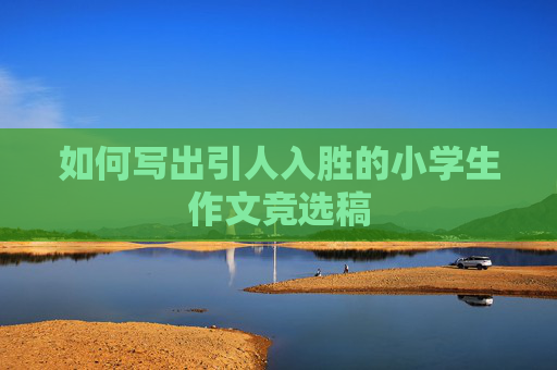 如何写出引人入胜的小学生作文竞选稿