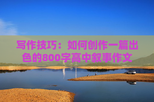 写作技巧：如何创作一篇出色的800字高中叙事作文