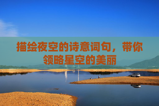 描绘夜空的诗意词句，带你领略星空的美丽