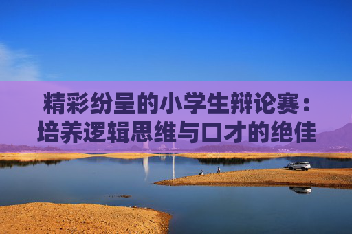 精彩纷呈的小学生辩论赛：培养逻辑思维与口才的绝佳机会