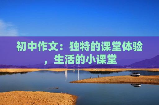 初中作文：独特的课堂体验，生活的小课堂