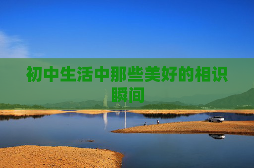 初中生活中那些美好的相识瞬间