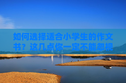 如何选择适合小学生的作文书？这几点你一定不能忽视！