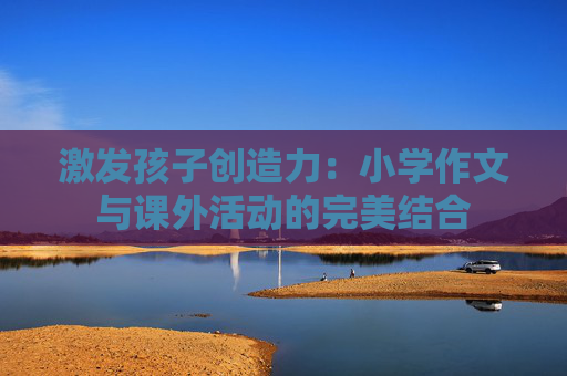 激发孩子创造力：小学作文与课外活动的完美结合