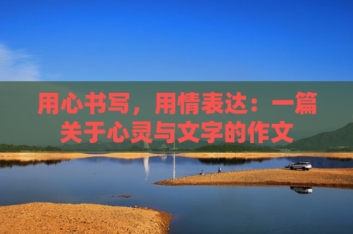 用心书写，用情表达：一篇关于心灵与文字的作文