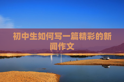 初中生如何写一篇精彩的新闻作文
