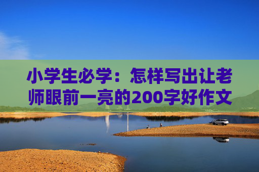 小学生必学：怎样写出让老师眼前一亮的200字好作文