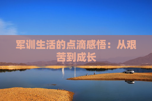 军训生活的点滴感悟：从艰苦到成长