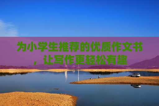 为小学生推荐的优质作文书，让写作更轻松有趣