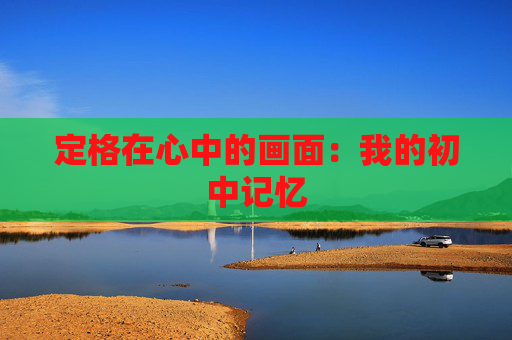 定格在心中的画面：我的初中记忆