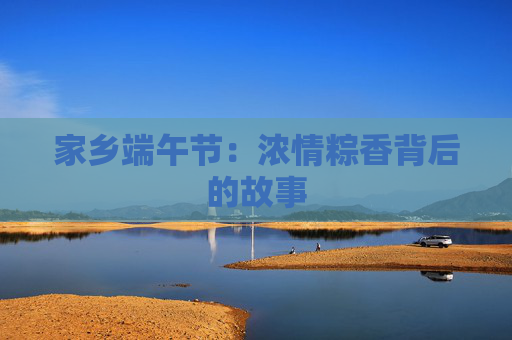 家乡端午节：浓情粽香背后的故事