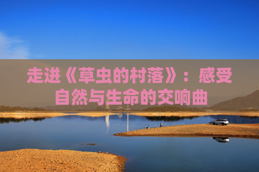 走进《草虫的村落》：感受自然与生命的交响曲