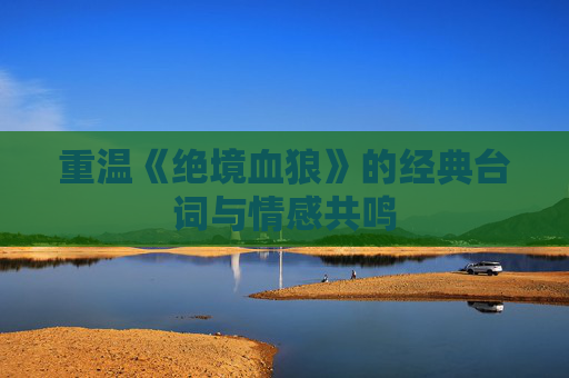 重温《绝境血狼》的经典台词与情感共鸣
