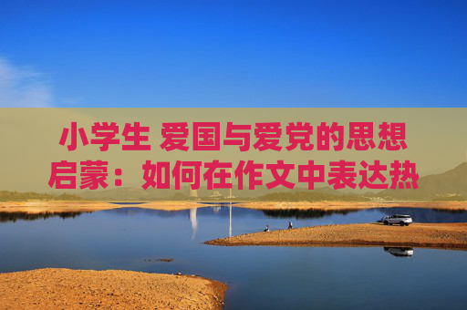 小学生 爱国与爱党的思想启蒙：如何在作文中表达热爱