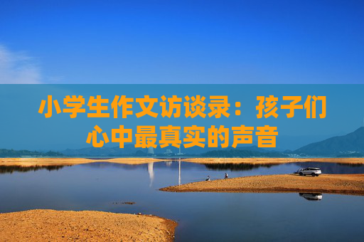 小学生作文访谈录：孩子们心中最真实的声音