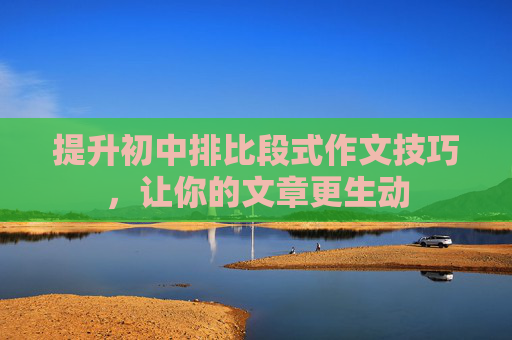 提升初中排比段式作文技巧，让你的文章更生动