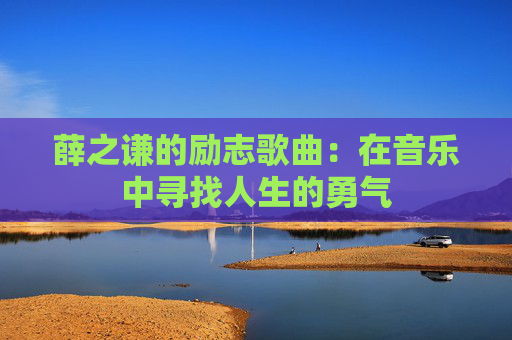 薛之谦的励志歌曲：在音乐中寻找人生的勇气