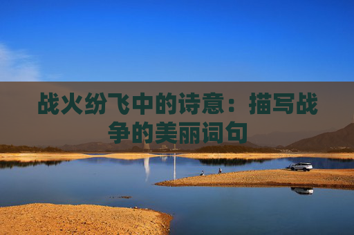 战火纷飞中的诗意：描写战争的美丽词句