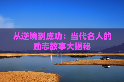 从逆境到成功：当代名人的励志故事大揭秘