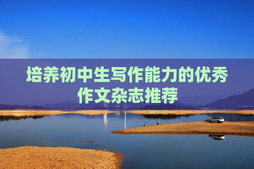 培养初中生写作能力的优秀作文杂志推荐