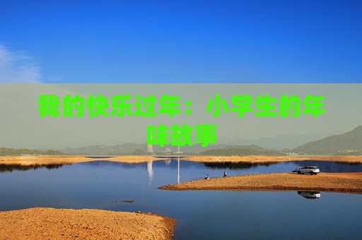我的快乐过年：小学生的年味故事