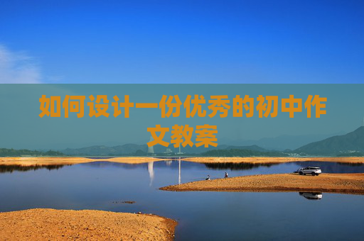 如何设计一份优秀的初中作文教案