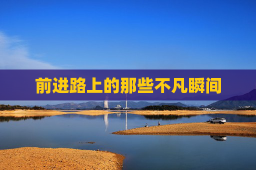 前进路上的那些不凡瞬间