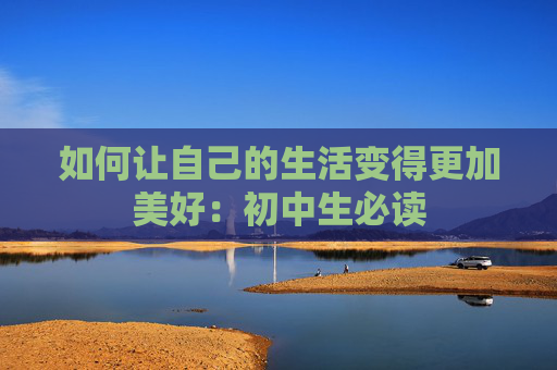 如何让自己的生活变得更加美好：初中生必读