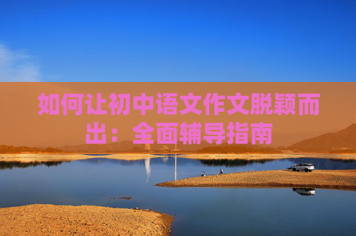 如何让初中语文作文脱颖而出：全面辅导指南