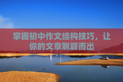 掌握初中作文结构技巧，让你的文章脱颖而出