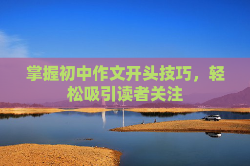 掌握初中作文开头技巧，轻松吸引读者关注